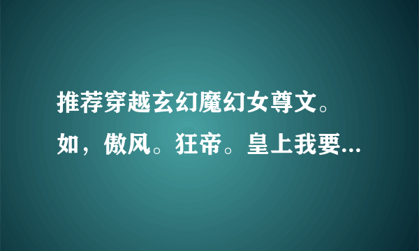 推荐穿越玄幻魔幻女尊文。 如，傲风。狂帝。皇上我要废了你。越多越好！