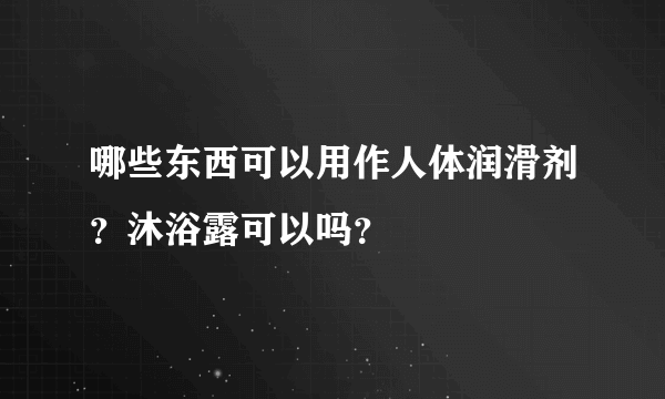 哪些东西可以用作人体润滑剂？沐浴露可以吗？