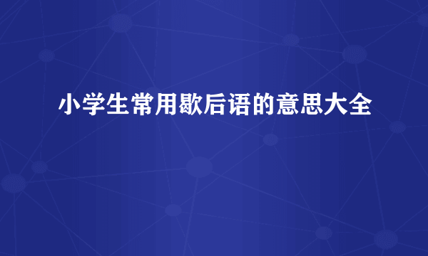 小学生常用歇后语的意思大全