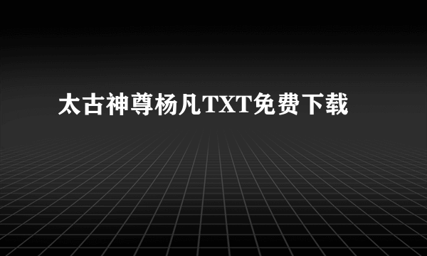 太古神尊杨凡TXT免费下载
