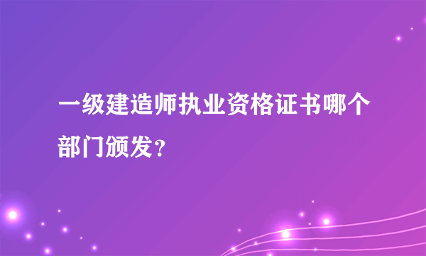 一级建造师执业资格证书哪个部门颁发？