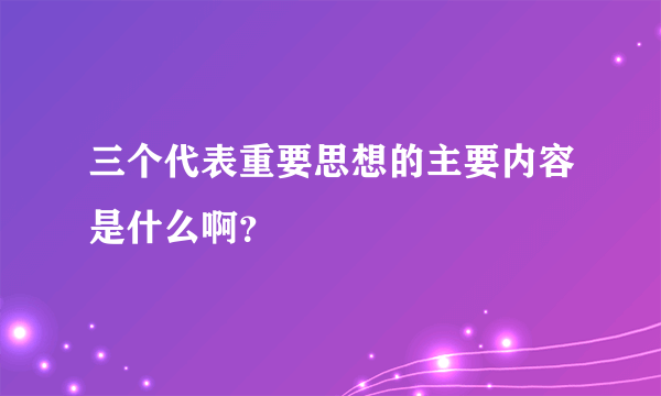 三个代表重要思想的主要内容是什么啊？
