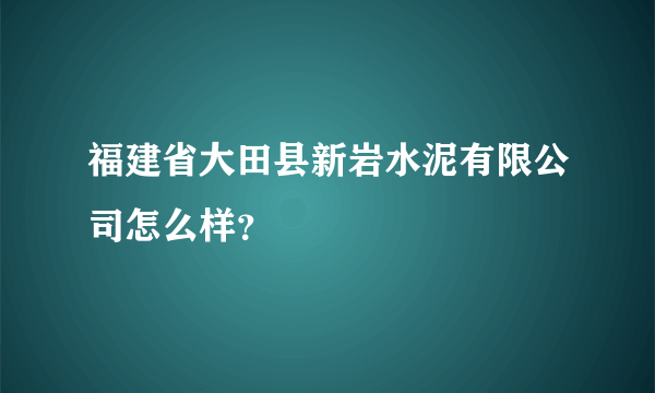 福建省大田县新岩水泥有限公司怎么样？
