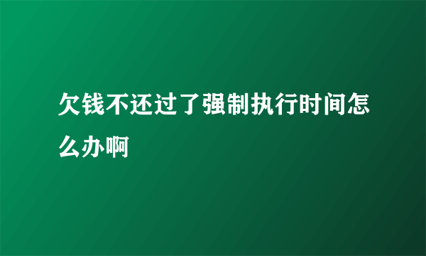 欠钱不还过了强制执行时间怎么办啊