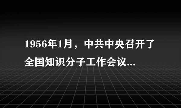 1956年1月，中共中央召开了全国知识分子工作会议，提出了