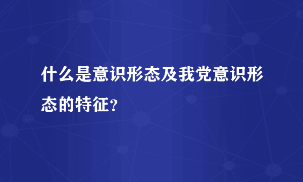 什么是意识形态及我党意识形态的特征？