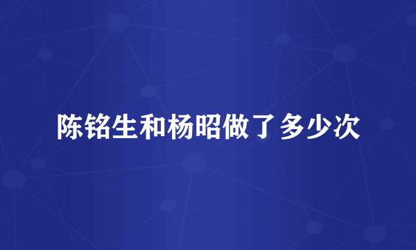 陈铭生和杨昭做了多少次