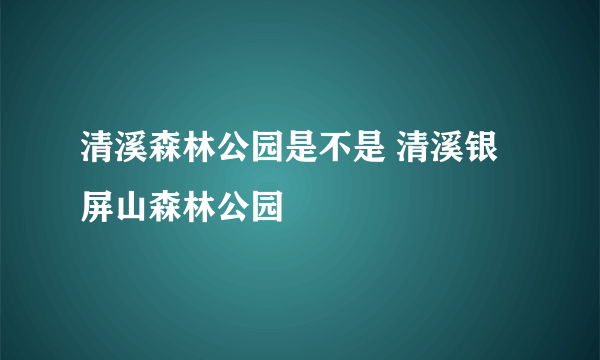 清溪森林公园是不是 清溪银屏山森林公园