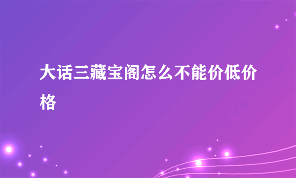 大话三藏宝阁怎么不能价低价格