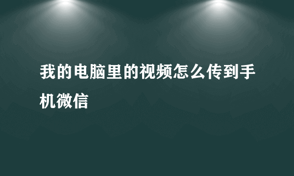 我的电脑里的视频怎么传到手机微信