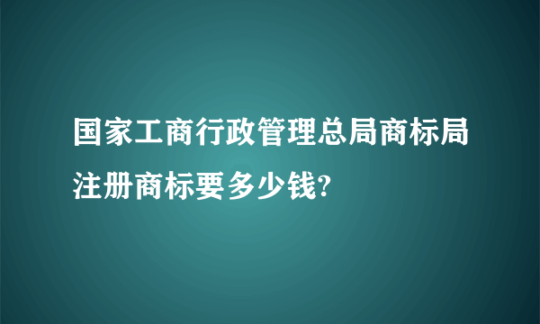 国家工商行政管理总局商标局注册商标要多少钱?