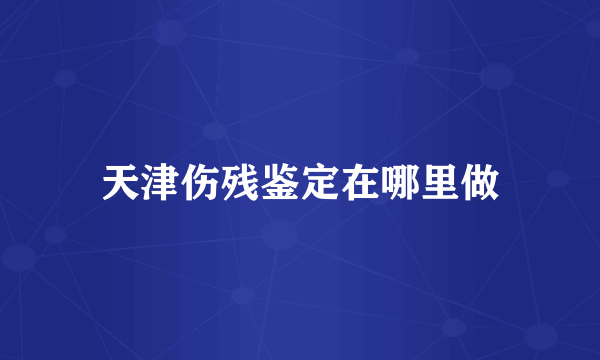 天津伤残鉴定在哪里做