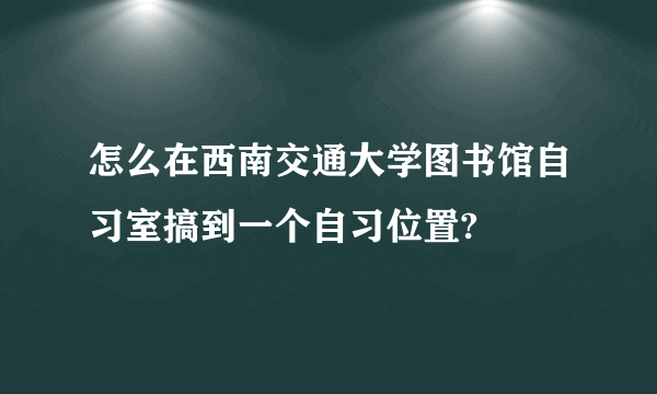 怎么在西南交通大学图书馆自习室搞到一个自习位置?