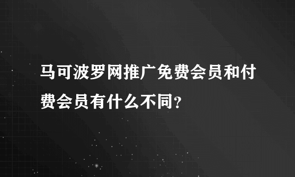 马可波罗网推广免费会员和付费会员有什么不同？