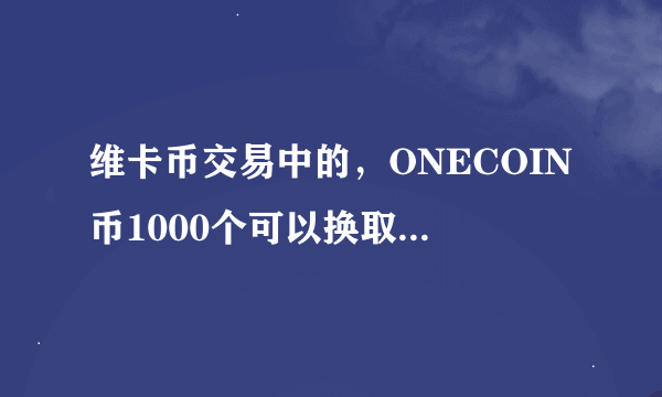 维卡币交易中的，ONECOIN币1000个可以换取多少人民币！