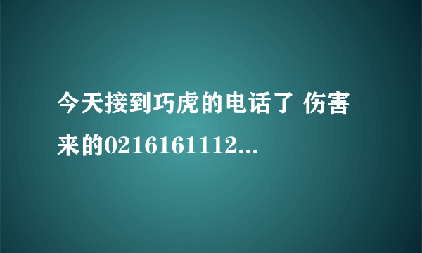 今天接到巧虎的电话了 伤害来的02161611122 确实之前我申请过巧虎的免费产品，但是已经隔了一段时间了啊