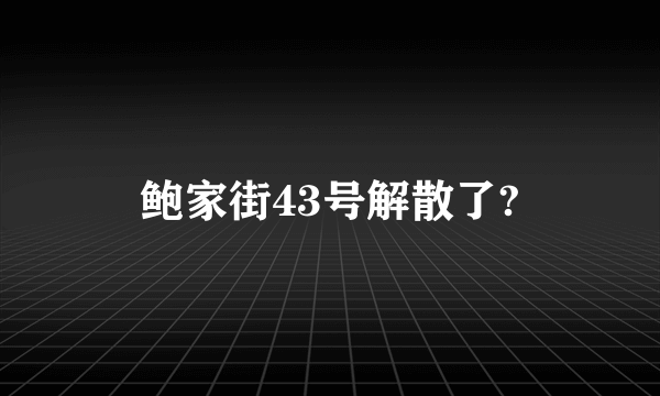 鲍家街43号解散了?