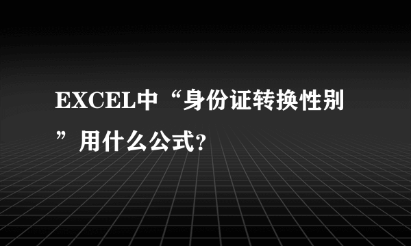 EXCEL中“身份证转换性别”用什么公式？