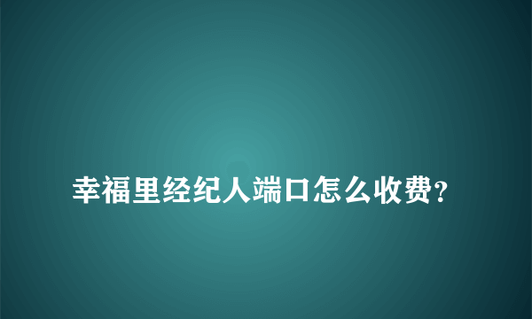 
幸福里经纪人端口怎么收费？

