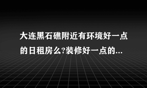 大连黑石礁附近有环境好一点的日租房么?装修好一点的 和女友一起去 要可以洗澡的.谁知道?给个电话~qq