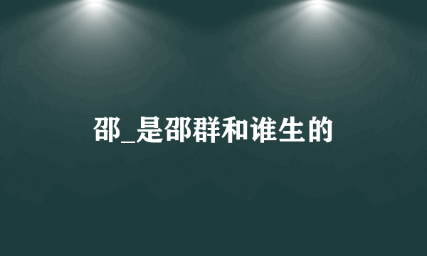邵_是邵群和谁生的