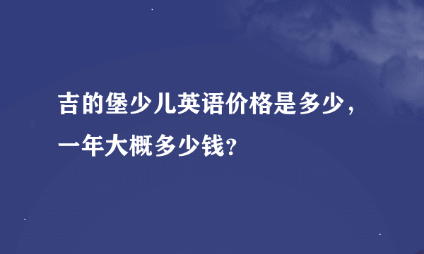 吉的堡少儿英语价格是多少，一年大概多少钱？