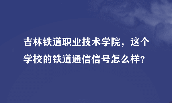 吉林铁道职业技术学院，这个学校的铁道通信信号怎么样？