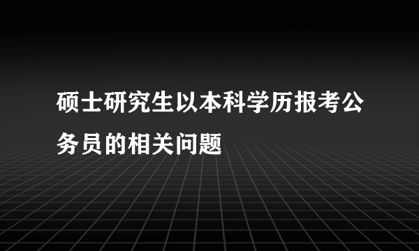 硕士研究生以本科学历报考公务员的相关问题