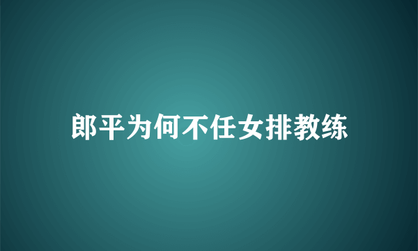 郎平为何不任女排教练