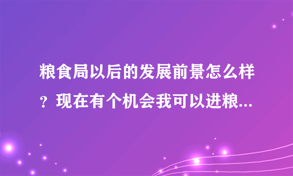 粮食局以后的发展前景怎么样？现在有个机会我可以进粮食局 但听好多人说粮食局不好 是个已经没落的单位