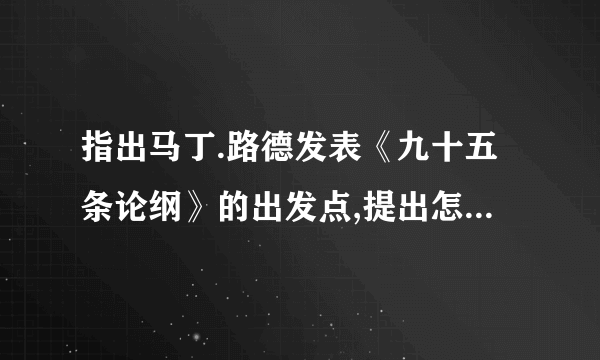 指出马丁.路德发表《九十五条论纲》的出发点,提出怎样的主张，该主张的实质是什么