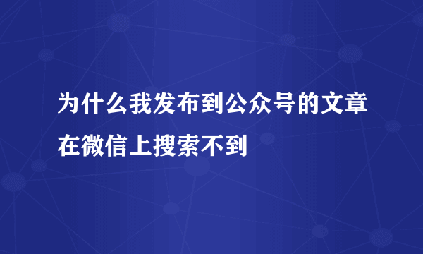 为什么我发布到公众号的文章在微信上搜索不到