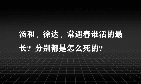 汤和、徐达、常遇春谁活的最长？分别都是怎么死的？