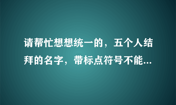请帮忙想想统一的，五个人结拜的名字，带标点符号不能超过八个字的，非主流，古风，霸气，呆萌什么的都可