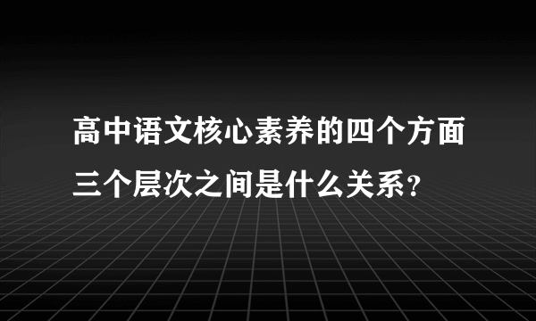 高中语文核心素养的四个方面三个层次之间是什么关系？