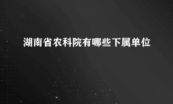 湖南省农科院有哪些下属单位