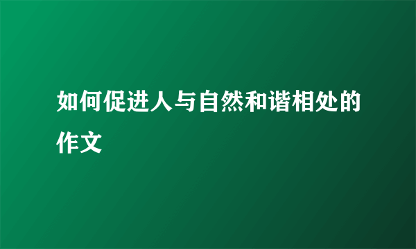 如何促进人与自然和谐相处的作文
