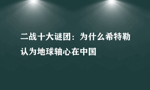 二战十大谜团：为什么希特勒认为地球轴心在中国