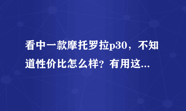 看中一款摩托罗拉p30，不知道性价比怎么样？有用这款手机的朋友吗？