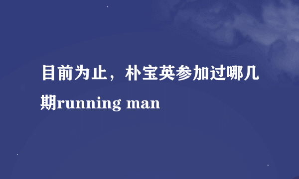 目前为止，朴宝英参加过哪几期running man