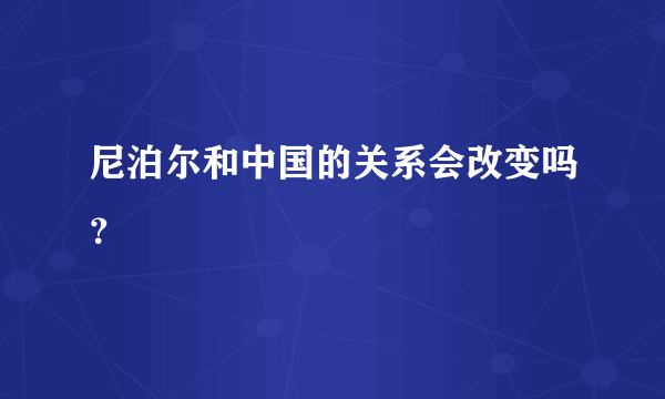 尼泊尔和中国的关系会改变吗？