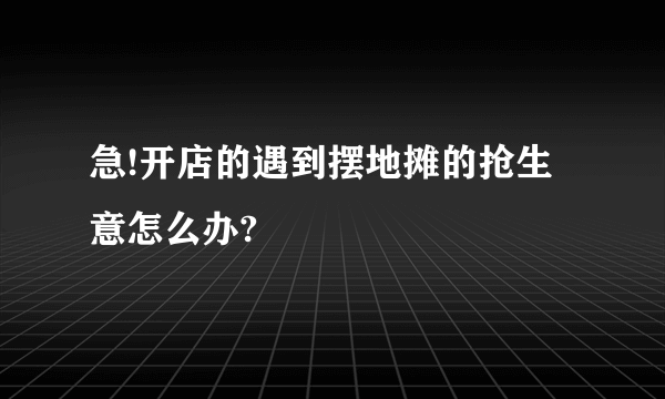 急!开店的遇到摆地摊的抢生意怎么办?