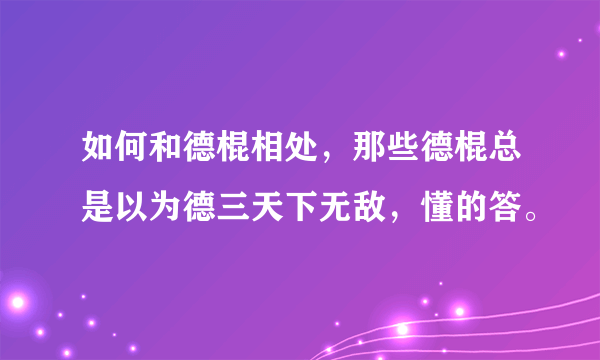 如何和德棍相处，那些德棍总是以为德三天下无敌，懂的答。