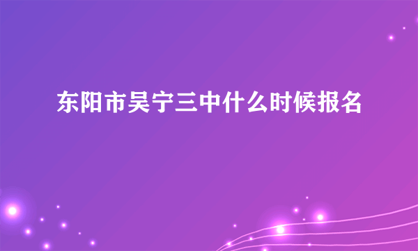 东阳市吴宁三中什么时候报名
