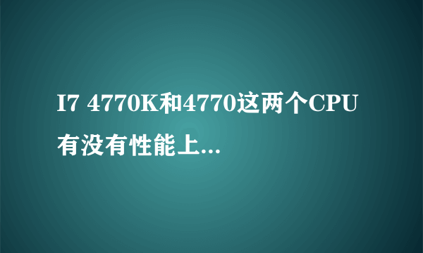 I7 4770K和4770这两个CPU有没有性能上的区别？