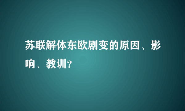 苏联解体东欧剧变的原因、影响、教训？
