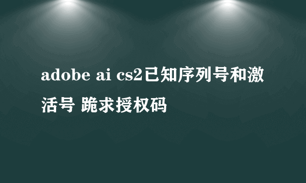 adobe ai cs2已知序列号和激活号 跪求授权码