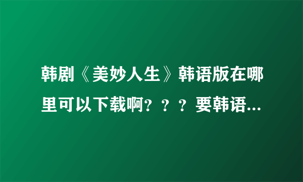 韩剧《美妙人生》韩语版在哪里可以下载啊？？？要韩语版啊，在线看也行啊！！