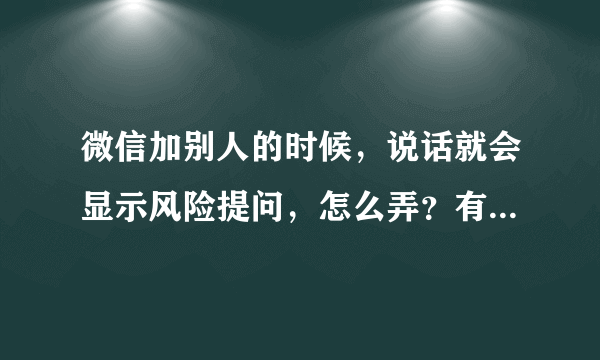 微信加别人的时候，说话就会显示风险提问，怎么弄？有时间加人对面连显示都没有。
