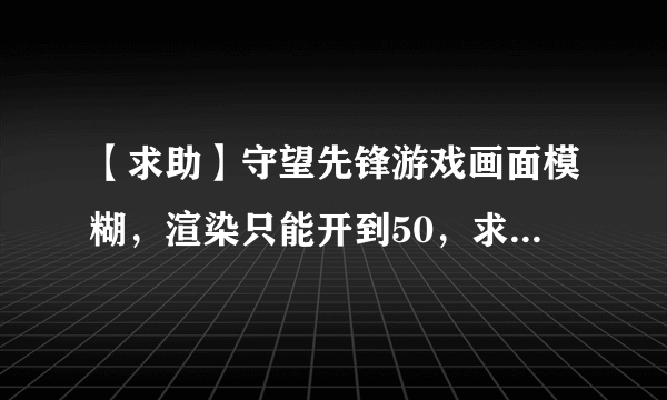 【求助】守望先锋游戏画面模糊，渲染只能开到50，求大神帮看配置